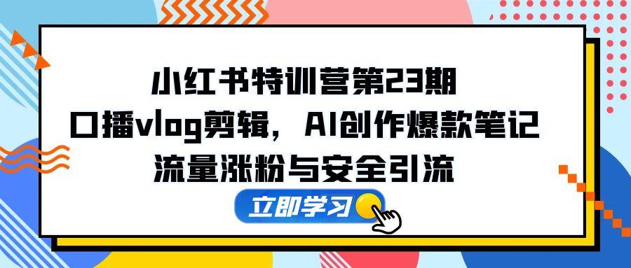 （14794期）小红书特训营第23期，口播vlog剪辑，AI创作爆款笔记，流量涨粉与安全引流-创客空间
