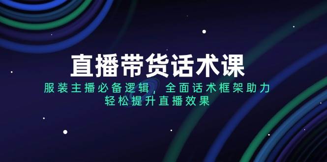 直播带货话术课，服装主播必备逻辑，全面话术框架助力，轻松提升直播效果-创客空间
