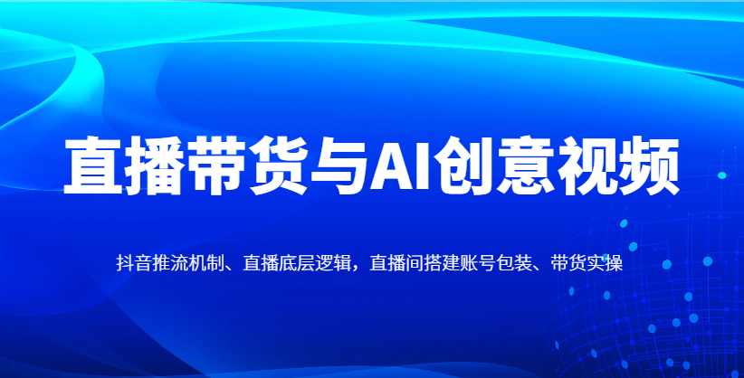 直播带货与AI创意视频，抖音推流机制、直播底层逻辑，直播间搭建账号包装、带货实操-创客空间