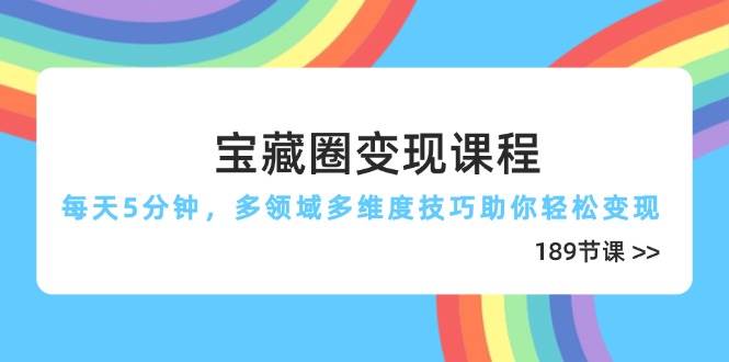 宝藏圈变现课程，每天5分钟，多领域多维度技巧助你轻松变现（189节）-创客空间