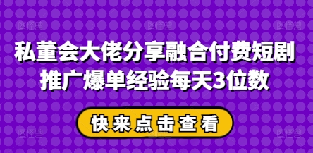 私董会大佬分享融合付费短剧推广爆单经验每天3位数-创客空间