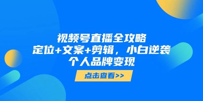 视频号直播全攻略，定位+文案+剪辑，小白逆袭个人品牌变现-创客空间