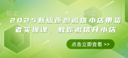 2025新版原创微信小店带货者实操课，教你微信开小店-创客空间