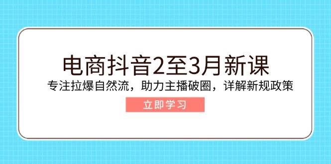 电商抖音2至3月新课：专注拉爆自然流，助力主播破圈，详解新规政策-创客空间