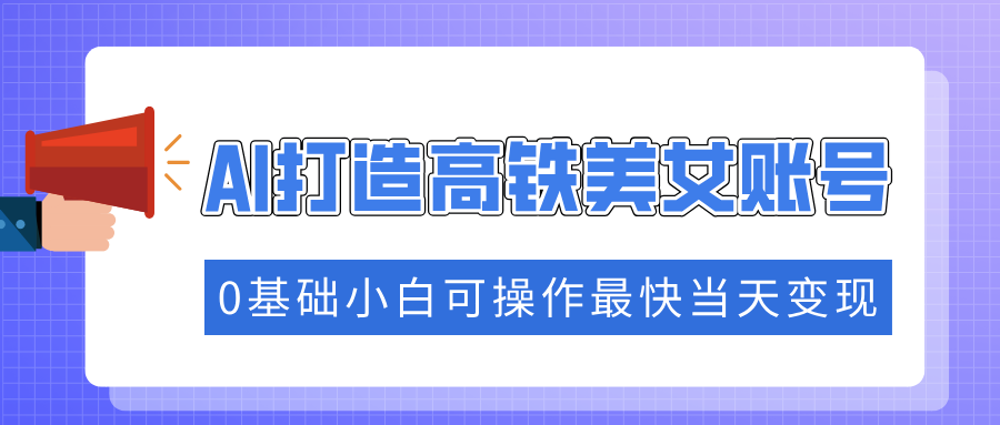 （14149期）抓住流量密码快速涨粉，AI打造高铁美女账号，0基础小白可操作最快当天变现-创客空间