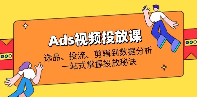 Ads视频投放课全解析：选品、投流、剪辑到数据分析，一站式掌握投放秘诀-创客空间