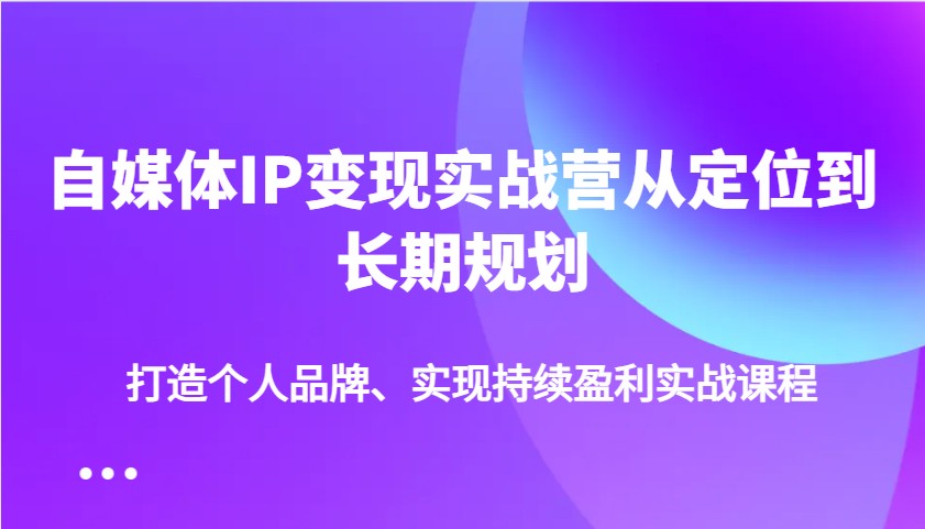 自媒体IP变现实战营从定位到长期规划，打造个人品牌、实现持续盈利实战课程-创客空间