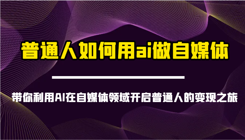普通人如何用ai做自媒体-带你利用AI在自媒体领域开启普通人的变现之旅-创客空间