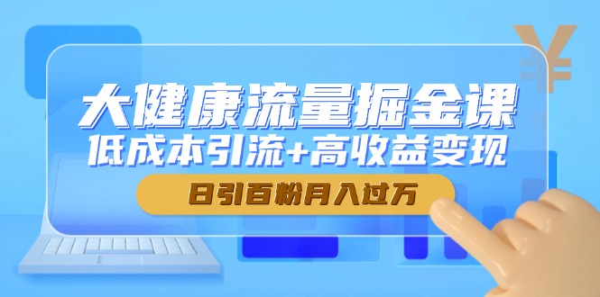 （14811期）大健康流量掘金课，低成本引流+高收益变现，日引百粉月入过万-创客空间