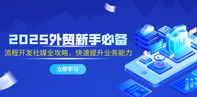 （14829期）2025外贸新手必备，流程开发社媒全攻略，快速提升业务能力-创客空间