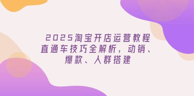 2025淘宝开店运营教程更新，直通车技巧全解析，动销、爆款、人群搭建-创客空间