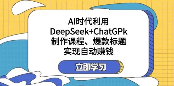 利用DeepSeek+ChatGPk制作课程、爆款标题，自动赚钱-创客空间