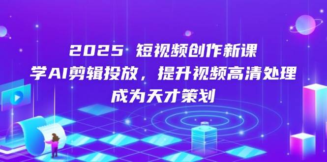 2025短视频创作新课，学AI剪辑投放，提升视频高清处理，成为天才策划-创客空间