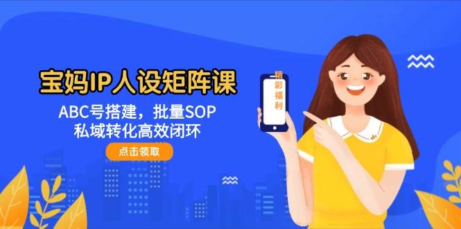 宝妈IP人设矩阵课：ABC号搭建，批量SOP，私域转化高效闭环-创客空间