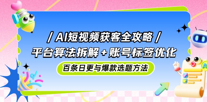 （14706期）AI短视频获客全攻略：平台算法拆解+账号标签优化，百条日更与爆款选题方法-创客空间