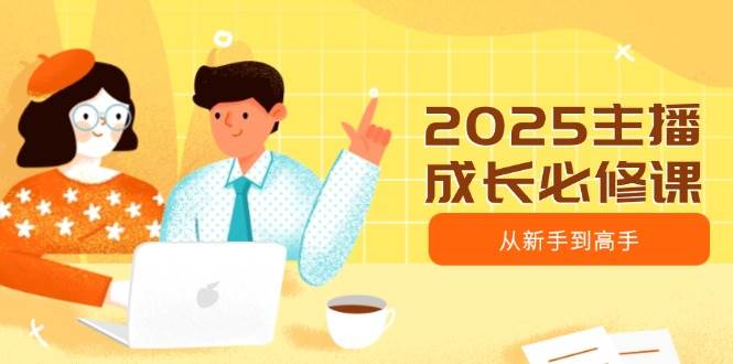 2025主播成长必修课，主播从新手到高手，涵盖趋势、定位、能力构建等-创客空间
