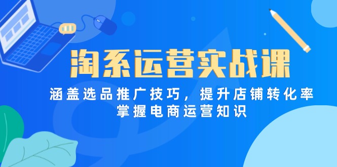 （14427期）淘系运营实战课，涵盖选品推广技巧，提升店铺转化率，掌握电商运营知识-创客空间
