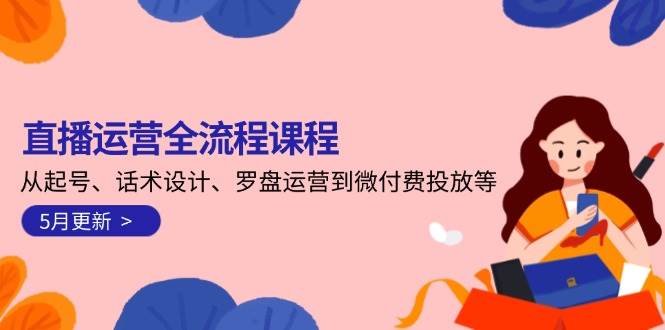 直播运营全流程课程-5月更新：从起号、话术设计、罗盘运营到微付费投放等-创客空间