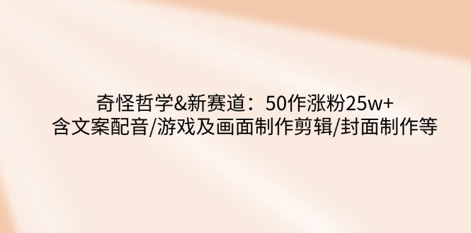 （14480期）奇怪哲学-新赛道：50作涨粉25w+含文案配音/游戏及画面制作剪辑/封面制作等-创客空间