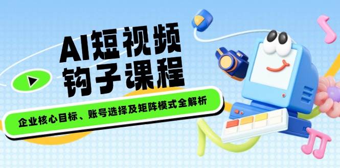 AI短视频钩子课程，企业核心目标、账号选择及矩阵模式全解析-创客空间
