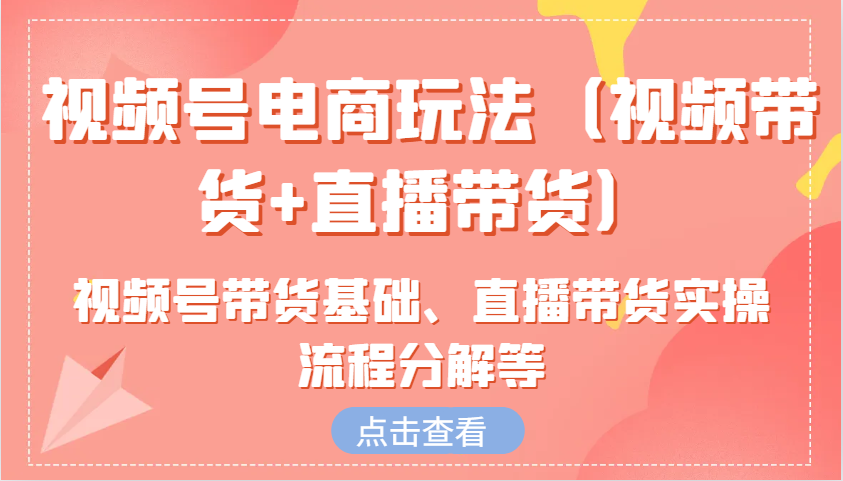 视频号电商玩法（视频带货+直播带货）含视频号带货基础、直播带货实操流程分解等-创客空间