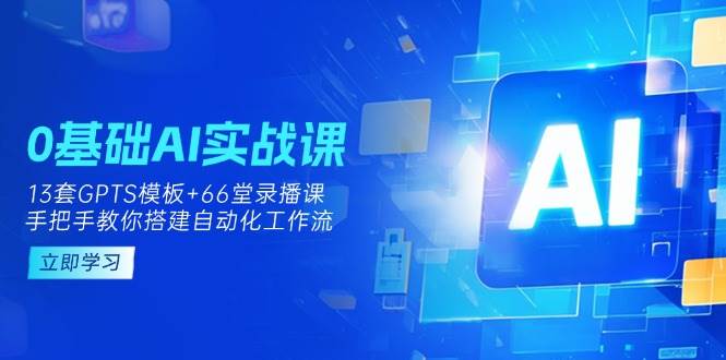 0基础AI实操课：13套GPTS模板+66字录播课，手把手教你搭建自动化工作流-创客空间