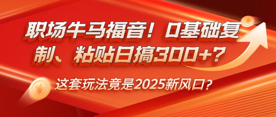 职场牛马福音！0基础复制、粘贴日搞300+？这套玩法竟是2025新风口？-创客空间