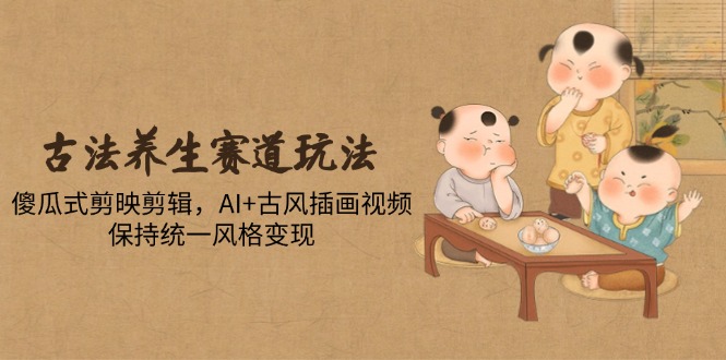 （14765期）古法养生赛道玩法，傻瓜式剪映剪辑，AI+古风插画视频，保持统一风格变现-创客空间
