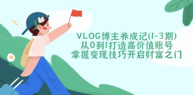 VLOG博主养成记（1-3期）从0到1打造高价值账号，掌握变现技巧开启财富之门-创客空间