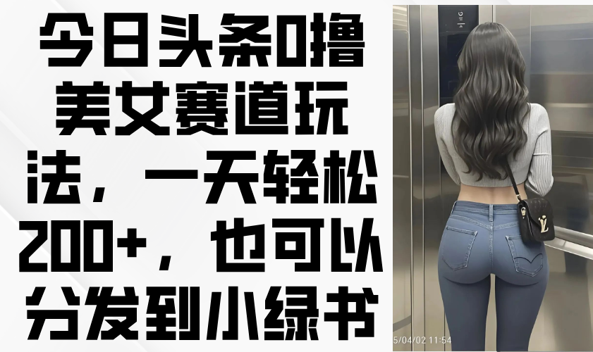 （14393期）今日头条0撸美女赛道玩法，一天轻松200+，也可以分发到小绿书-创客空间