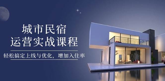 城市民宿运营实战课程，轻松搞定上线与优化，增加入住率-创客空间