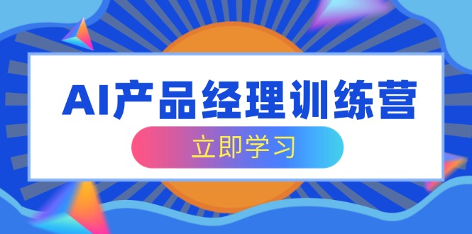 （14521期）AI产品经理训练营，全面掌握核心知识体系，轻松应对求职转行挑战-创客空间