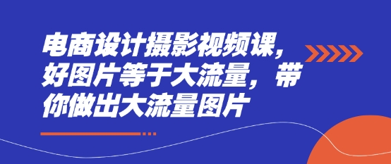 电商设计摄影视频课，好图片等于大流量，带你做出大流量图片-创客空间