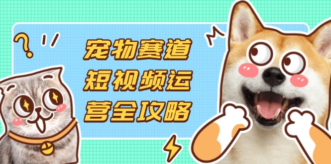 （14345期）宠物赛道短视频运营全攻略，选品拍摄剪辑实操，实现流量到收益转化-创客空间