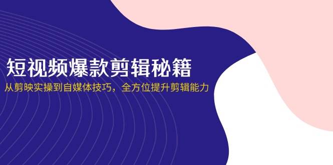 短视频爆款剪辑秘籍，从剪映实操到自媒体技巧，全方位提升剪辑能力-创客空间