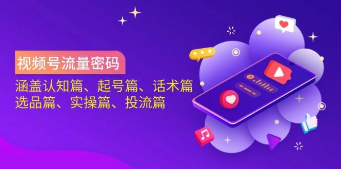 视频号流量密码：涵盖认知篇、起号篇、话术篇、选品篇、实操篇、投流篇-创客空间