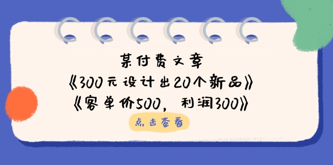 （14209期）某付费文章：《300元设计出20个新品》+《客单价500，利润300》-创客空间