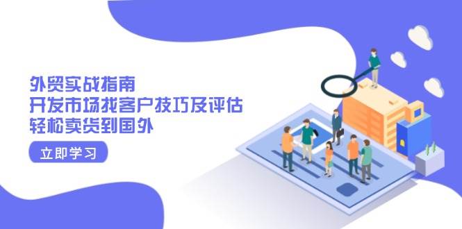 外贸实战指南：开发市场找客户技巧及评估，轻松卖货到国外-创客空间