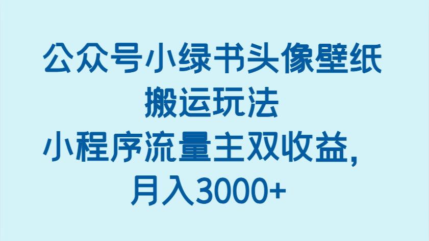 公众号小绿书头像壁纸搬运玩法，小程序流量主双收益，月入3000+-创客空间