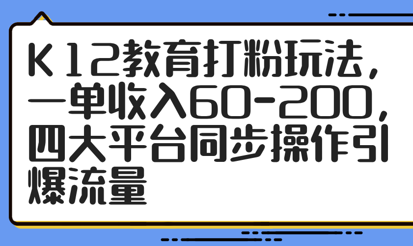（14641期）K12教育打粉玩法，一单收入60-200，四大平台同步操作引爆流量-创客空间