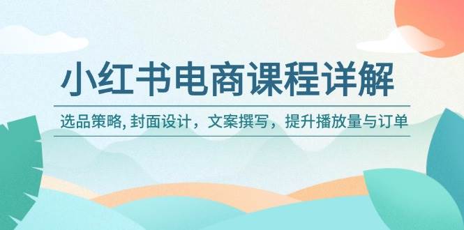 小红书电商课程详解：选品策略, 封面设计，文案撰写，提升播放量与订单-创客空间