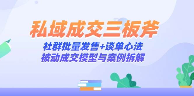 私域成交三板斧：社群批量发售+谈单心法，被动成交模型与案例拆解-创客空间