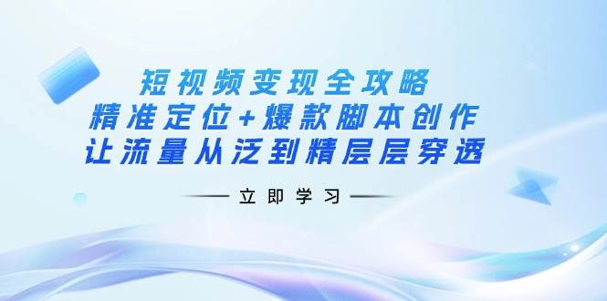 短视频变现全攻略：精准定位+爆款脚本创作，让流量从泛到精层层穿透-创客空间