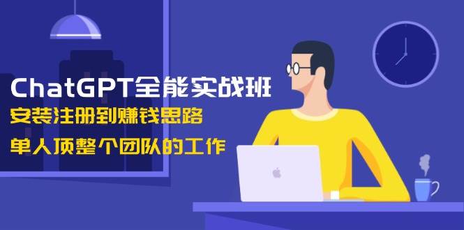 ChatGPT全能实战班，安装注册到赚钱思路，单人顶整个团队的工作-创客空间
