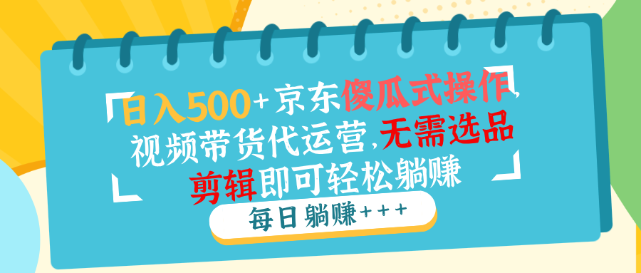 （14123期）日入500+京东傻瓜式操作，视频带货代运营，无需选品剪辑即可轻松躺赚-创客空间