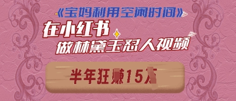 宝妈利用空闲时间，小红书做林黛玉在线怼人视频，快速涨粉，实现账号变现-创客空间