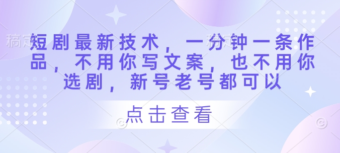 短剧最新技术，一分钟一条作品，不用你写文案，也不用你选剧，新号老号都可以-创客空间